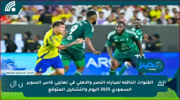 القنوات الناقلة لمباراة النصر والأهلي في نهائي كأس السوبر السعودي 2025 اليوم والتشكيل المتوقع